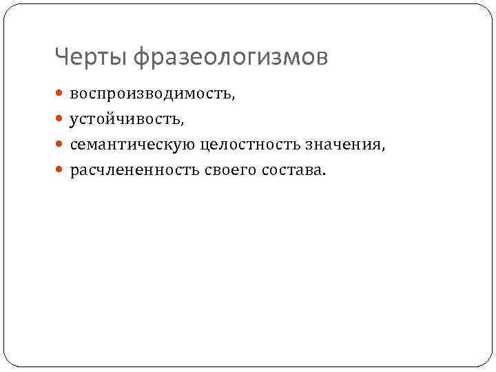 Черты фразеологизмов воспроизводимость, устойчивость, семантическую целостность значения, расчлененность своего состава. 