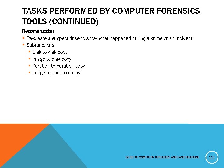 TASKS PERFORMED BY COMPUTER FORENSICS TOOLS (CONTINUED) Reconstruction § Re-create a suspect drive to