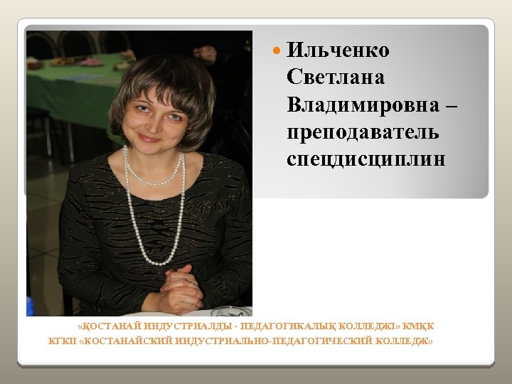  Ильченко Светлана Владимировна – преподаватель спецдисциплин «ҚОСТАНАЙ ИНДУСТРИАЛДЫ - ПЕДАГОГИКАЛЫҚ КОЛЛЕДЖІ» КМҚК КГКП