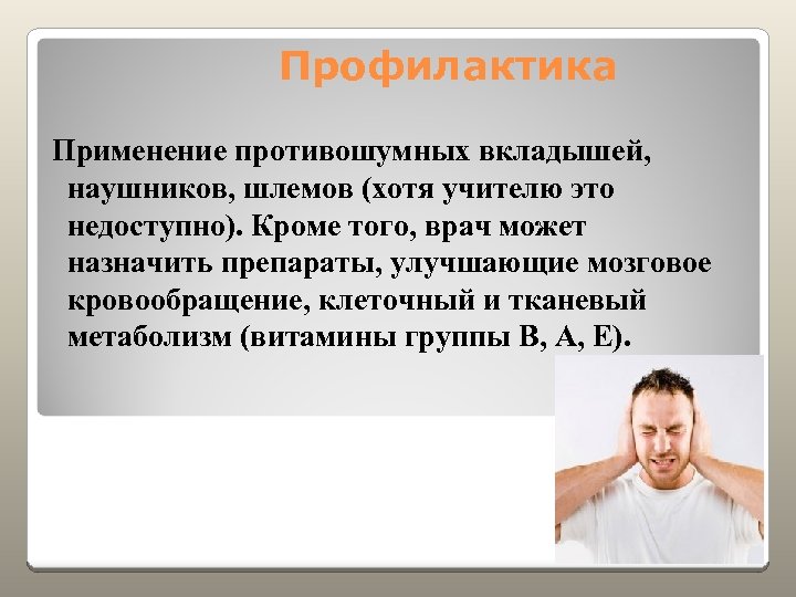 Профилактика Применение противошумных вкладышей, наушников, шлемов (хотя учителю это недоступно). Кроме того, врач может