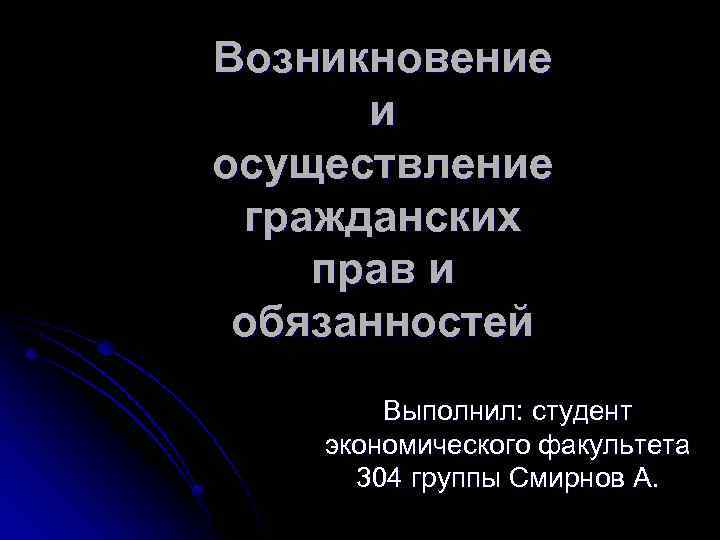Возникновение и осуществление гражданских прав и обязанностей Выполнил: студент экономического факультета 304 группы Смирнов