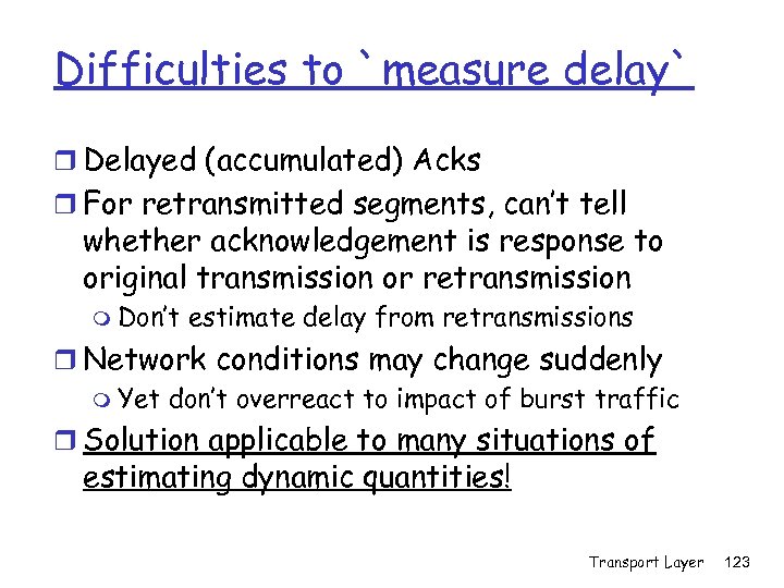 Difficulties to `measure delay` r Delayed (accumulated) Acks r For retransmitted segments, can’t tell