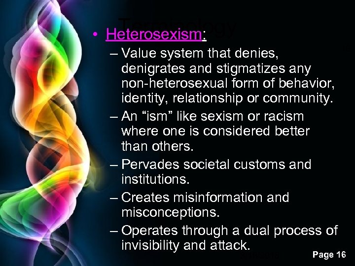 Terminology • Heterosexism: 16 – Value system that denies, denigrates and stigmatizes any non-heterosexual