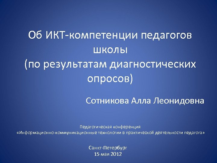 Об ИКТ-компетенции педагогов школы (по результатам диагностических опросов) Сотникова Алла Леонидовна Педагогическая конференция «Информационно-коммуникационные