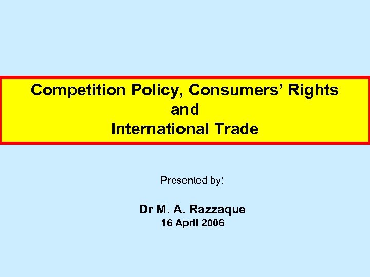 Competition Policy, Consumers’ Rights and International Trade Presented by: Dr M. A. Razzaque 16