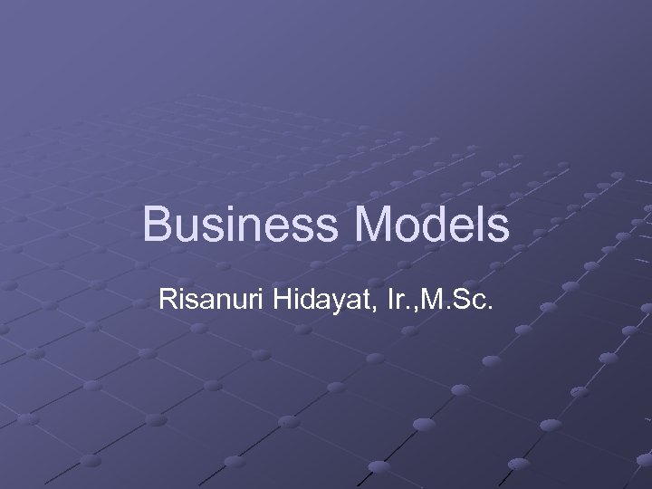 Business Models Risanuri Hidayat, Ir. , M. Sc. 