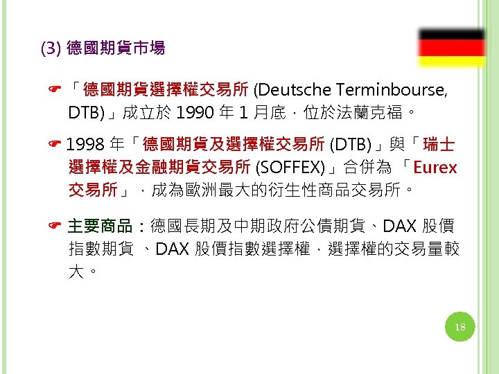 (3) 德國期貨市場 「德國期貨選擇權交易所 (Deutsche Terminbourse, DTB)」成立於 1990 年 1 月底，位於法蘭克福。 1998 年「德國期貨及選擇權交易所 (DTB)」與「瑞士 選擇權及金融期貨交易所