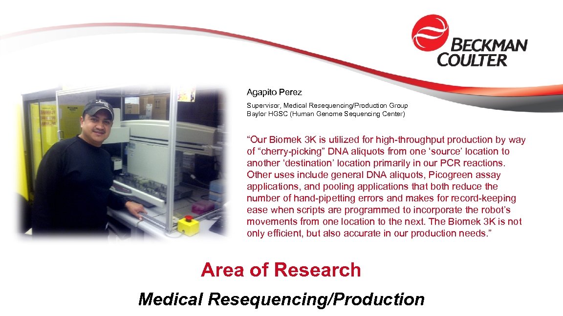 Agapito Perez Supervisor, Medical Resequencing/Production Group Baylor HGSC (Human Genome Sequencing Center) “Our Biomek