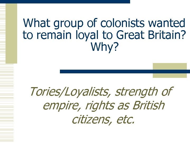 What group of colonists wanted to remain loyal to Great Britain? Why? Tories/Loyalists, strength