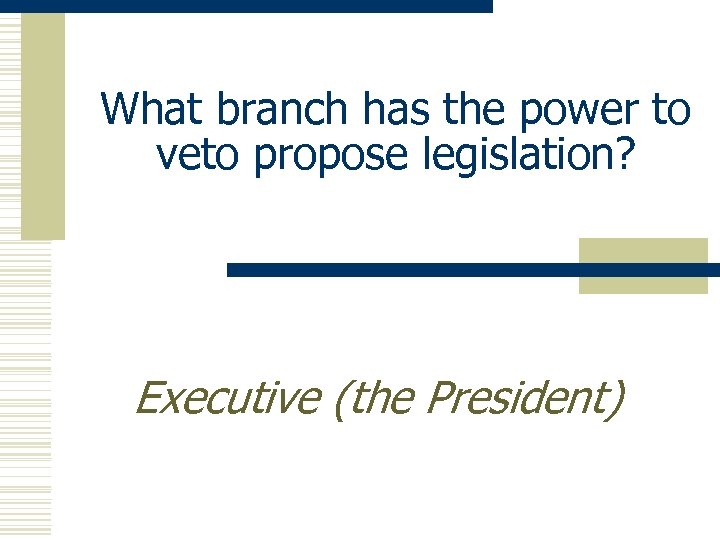 What branch has the power to veto propose legislation? Executive (the President) 