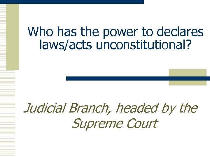 Who has the power to declares laws/acts unconstitutional? Judicial Branch, headed by the Supreme