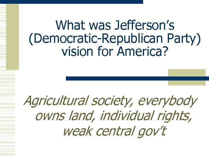 What was Jefferson’s (Democratic-Republican Party) vision for America? Agricultural society, everybody owns land, individual
