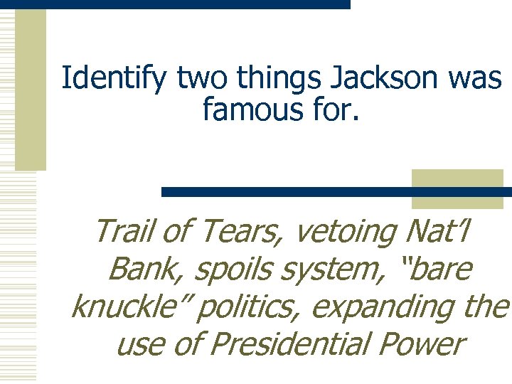 Identify two things Jackson was famous for. Trail of Tears, vetoing Nat’l Bank, spoils