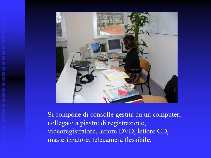 Si compone di consolle gestita da un computer, collegato a piastre di registrazione, videoregistratore,