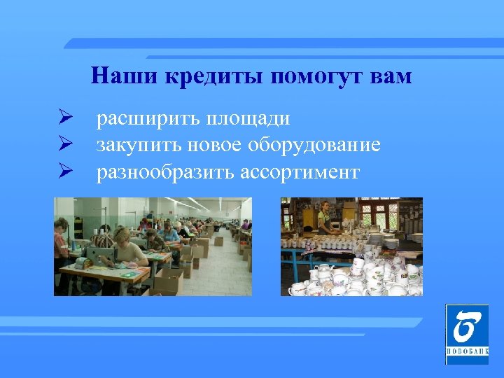 Наши кредиты помогут вам Ø расширить площади Ø закупить новое оборудование Ø разнообразить ассортимент