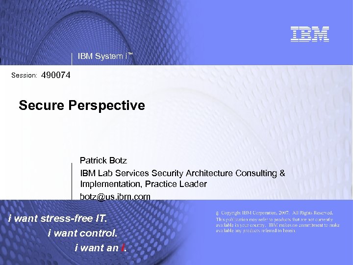 IBM System i™ Session: 490074 Secure Perspective Patrick Botz IBM Lab Services Security Architecture