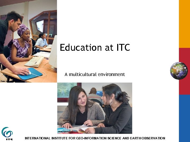 Education at ITC A multicultural environment Photo: Gerard Kuster INTERNATIONAL INSTITUTE FOR GEO-INFORMATION SCIENCE
