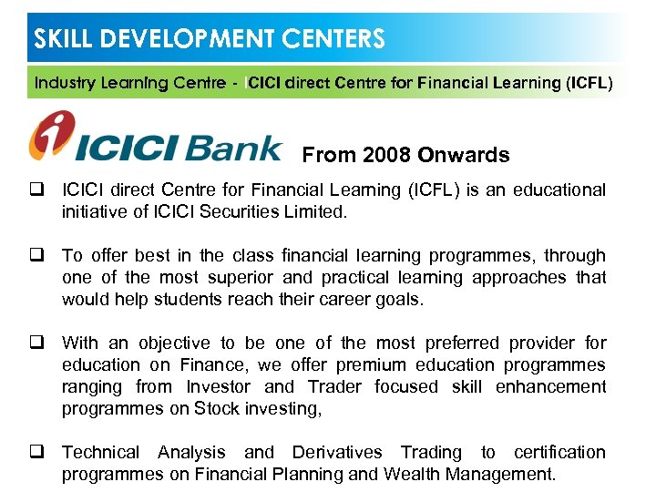 SKILL DEVELOPMENT CENTERS Industry Learning Centre - ICICI direct Centre for Financial Learning (ICFL)