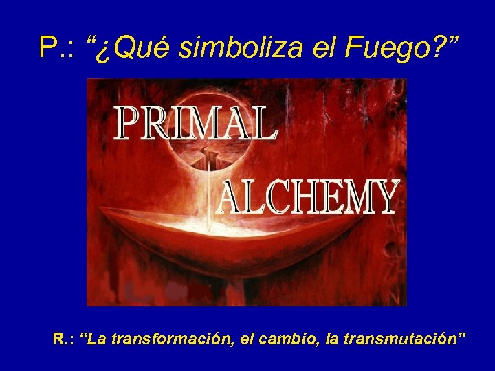 P. : “¿Qué simboliza el Fuego? ” R. : “La transformación, el cambio, la