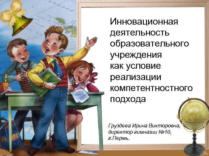 Инновационная деятельность образовательного учреждения как условие реализации компетентностного подхода Груздева Ирина Викторовна, директор гимназии