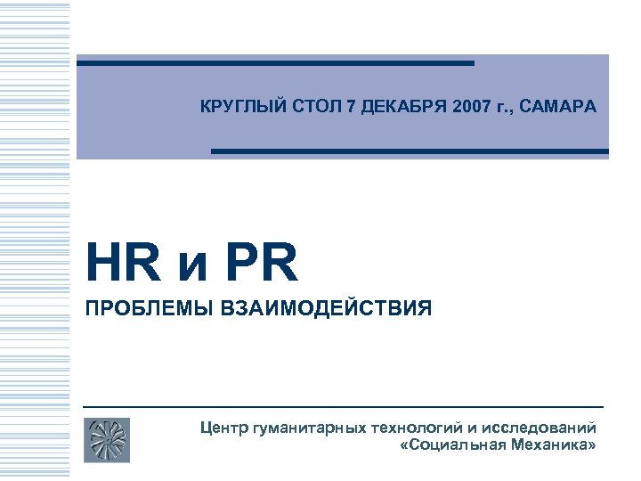КРУГЛЫЙ СТОЛ 7 ДЕКАБРЯ 2007 г. , САМАРА HR и PR ПРОБЛЕМЫ ВЗАИМОДЕЙСТВИЯ Центр