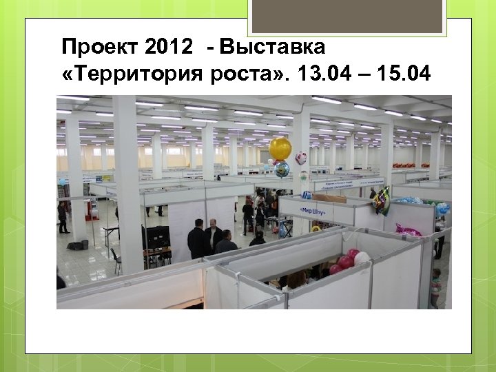 Проект 2012 - Выставка «Территория роста» . 13. 04 – 15. 04 