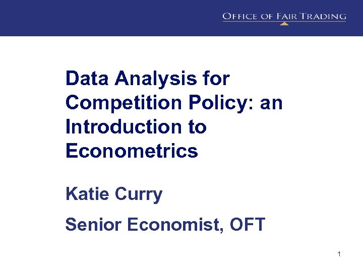 Data Analysis for Competition Policy: an Introduction to Econometrics Katie Curry Senior Economist, OFT