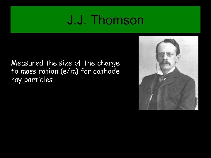 J. J. Thomson Measured the size of the charge to mass ration (e/m) for