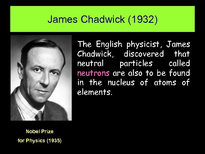 James Chadwick (1932) The English physicist, James Chadwick, discovered that neutral particles called neutrons