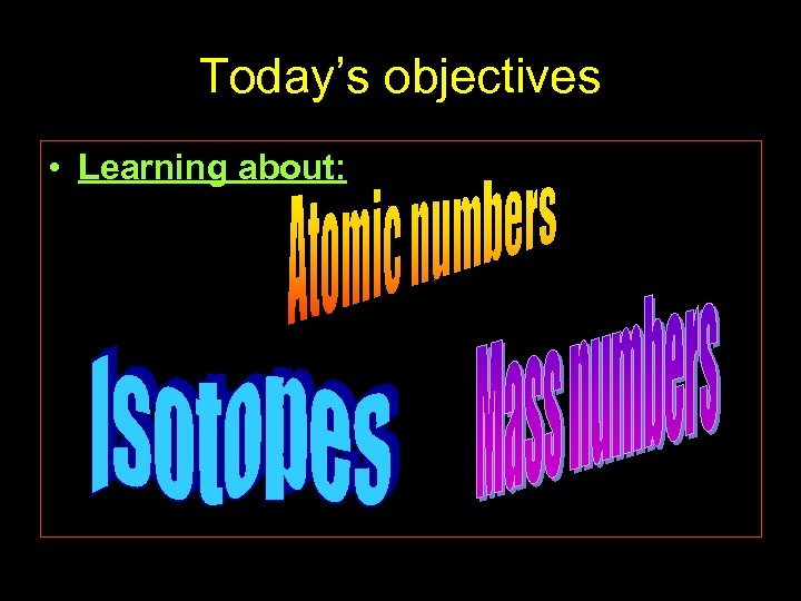 Today’s objectives • • Learning about: Atomic numbers Mass numbers Isotopes 