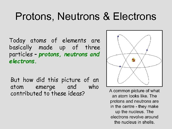 Protons, Neutrons & Electrons Today atoms of elements are basically made up of three