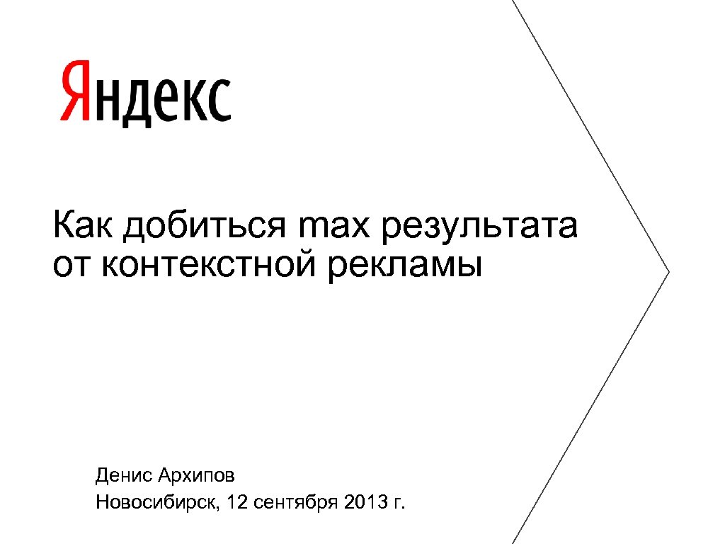 Как добиться max результата от контекстной рекламы Денис Архипов Новосибирск, 12 сентября 2013 г.