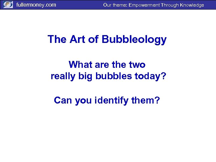 fullermoney. com Our theme: Empowerment Through Knowledge The Art of Bubbleology What are the