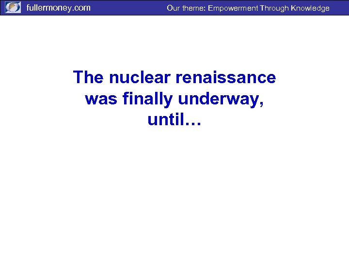 fullermoney. com Our theme: Empowerment Through Knowledge The nuclear renaissance was finally underway, until…