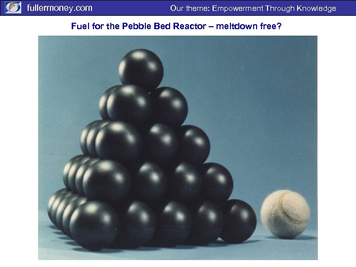 fullermoney. com Our theme: Empowerment Through Knowledge Fuel for the Pebble Bed Reactor –