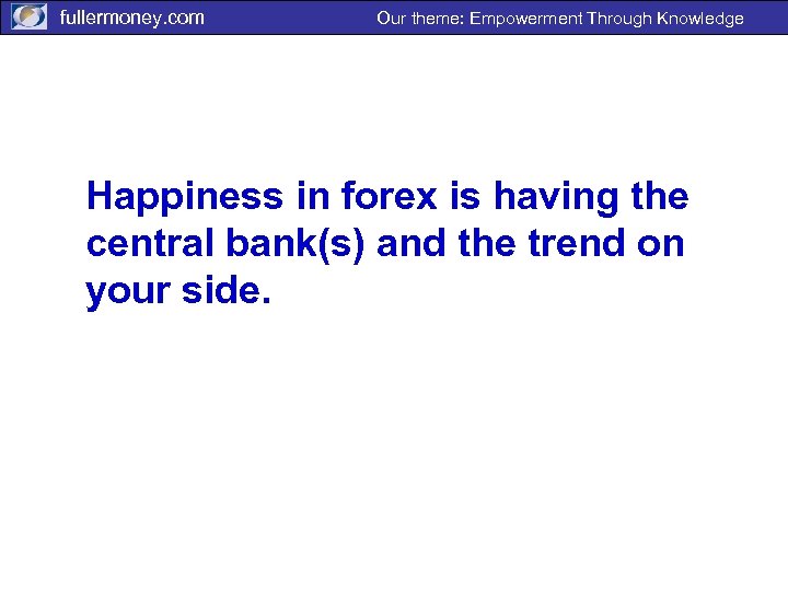 fullermoney. com Our theme: Empowerment Through Knowledge Happiness in forex is having the central