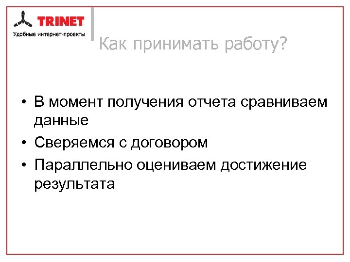 Как принимать работу? • В момент получения отчета сравниваем данные • Сверяемся с договором