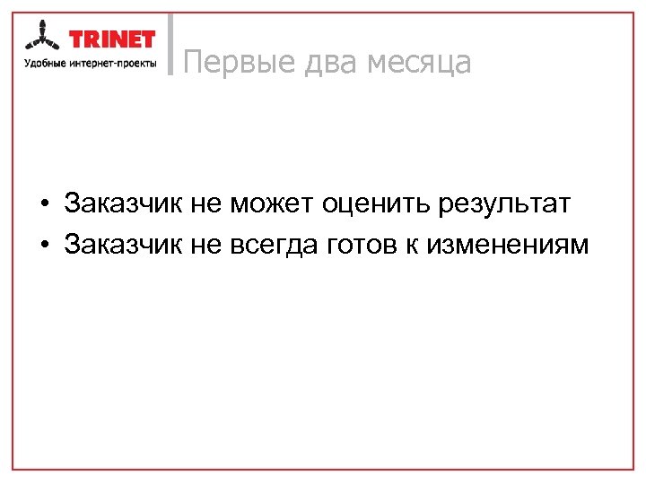 Первые два месяца • Заказчик не может оценить результат • Заказчик не всегда готов