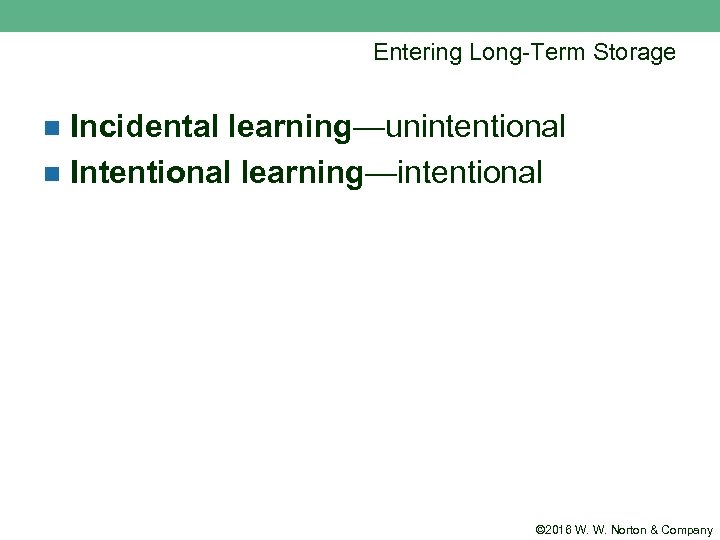 Entering Long-Term Storage Incidental learning—unintentional n Intentional learning—intentional n © 2016 W. W. Norton