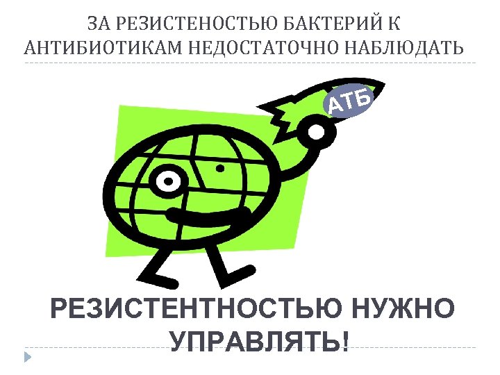 ЗА РЕЗИСТЕНОСТЬЮ БАКТЕРИЙ К АНТИБИОТИКАМ НЕДОСТАТОЧНО НАБЛЮДАТЬ АТБ РЕЗИСТЕНТНОСТЬЮ НУЖНО УПРАВЛЯТЬ! 