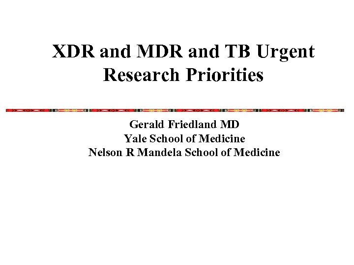 XDR and MDR and TB Urgent Research Priorities Gerald Friedland MD Yale School of