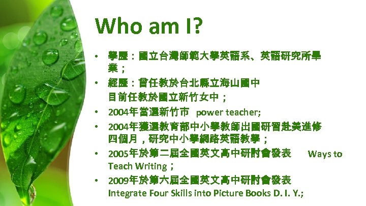 Who am I? • 學歷：國立台灣師範大學英語系、英語研究所畢 業； • 經歷：曾任教於台北縣立海山國中 目前任教於國立新竹女中； • 2004年當選新竹市 power teacher; •