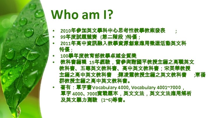 Who am I? 2010年參加英文學科中心思考性教學教案發表 ; 99年度試題競賽 (第二階段 )特優 ; 2011年高中資訊融入教學資源創意應用徵選活動英文科 特優 ; • 100學年度教育部教學卓越金質獎
