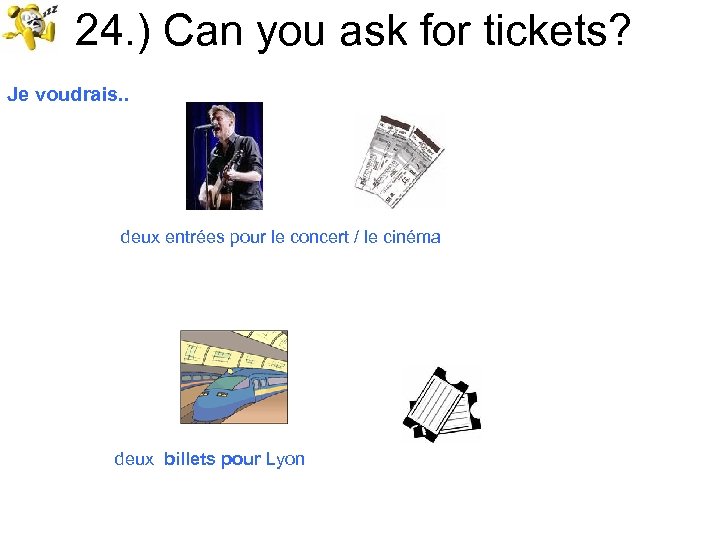 24. ) Can you ask for tickets? Je voudrais. . deux entrées pour le