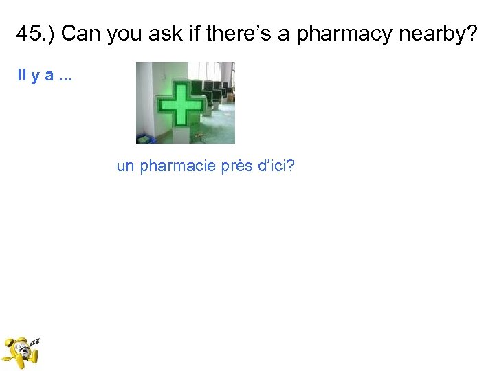 45. ) Can you ask if there’s a pharmacy nearby? Il y a. .