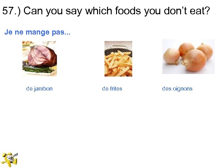 57. ) Can you say which foods you don’t eat? Je ne mange pas.