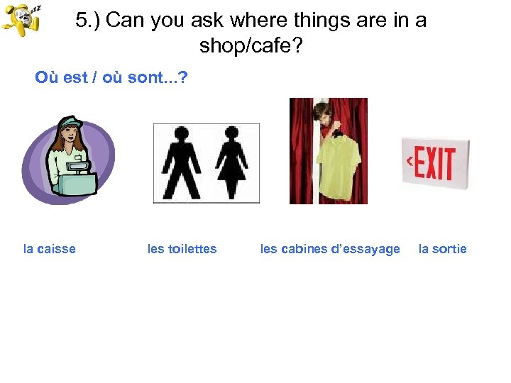 5. ) Can you ask where things are in a shop/cafe? Où est /
