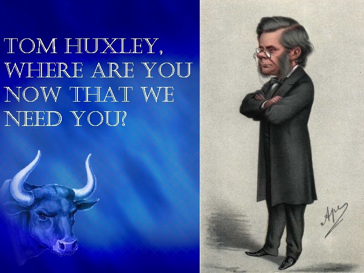 tom huxley, where are you now that we need you? 