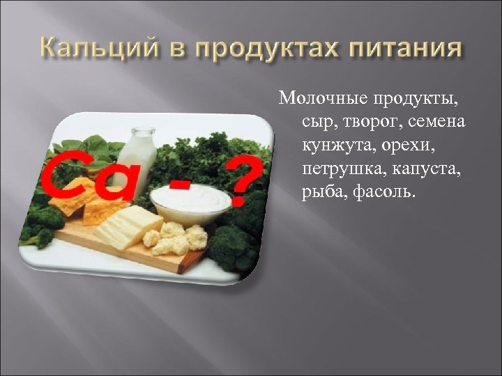 Молочные продукты, сыр, творог, семена кунжута, орехи, петрушка, капуста, рыба, фасоль. 