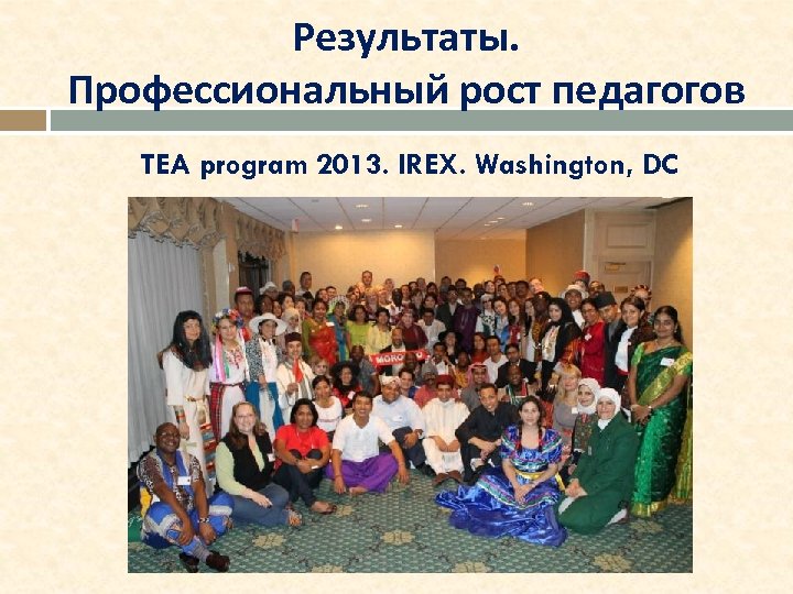 Результаты. Профессиональный рост педагогов TEA program 2013. IREX. Washington, DC 